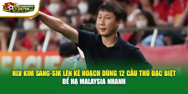 HLV Kim Sang-sik lên kế hoạch dùng 12 cầu thủ đặc biệt để hạ Malaysia nhanh